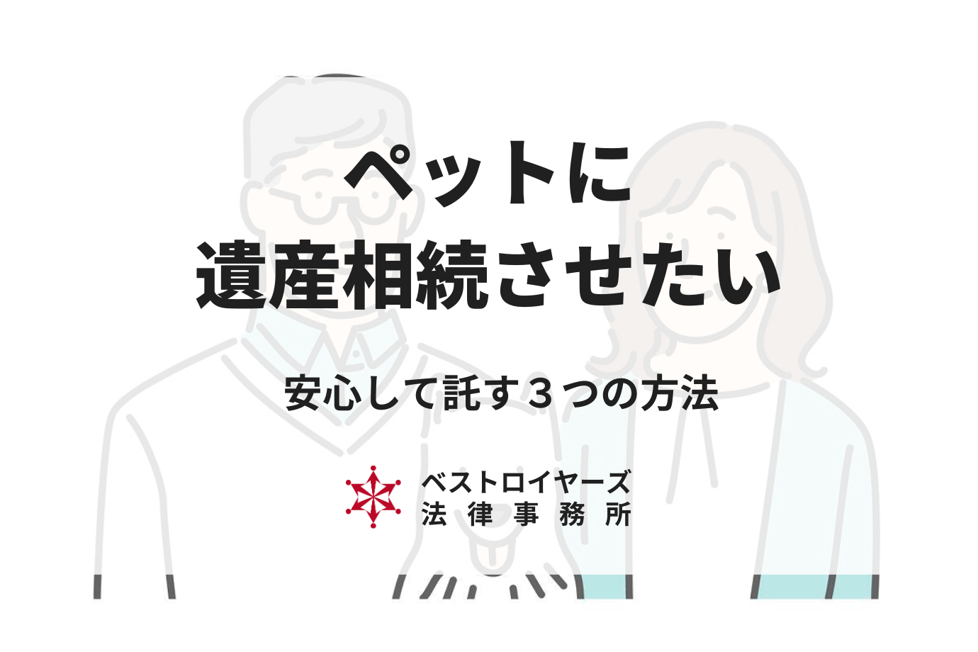 大切なペットに財産を相続して欲しい！安心して託す方法3つを弁護士が解説！