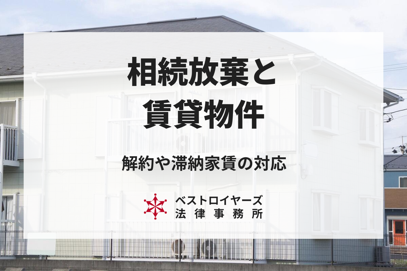 相続放棄と賃貸物件｜解約や滞納家賃支払いなどの疑問に答えます