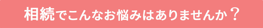 相続でこんなお悩みありませんか？