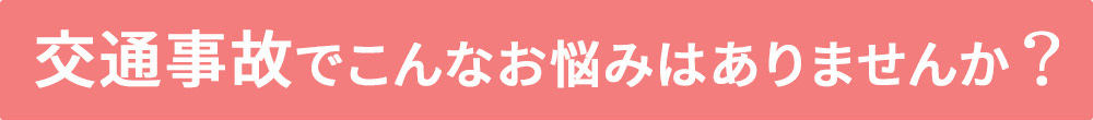 交通事故でこんなお悩みありませんか？